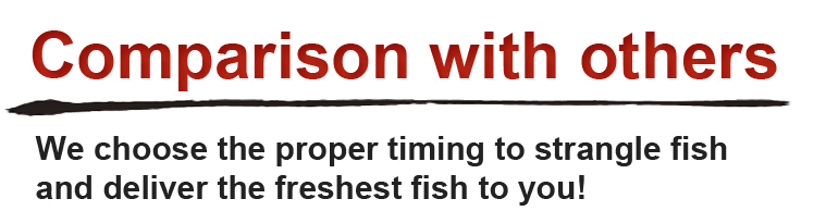 Comparison with others.We choose the proper timing to strangle fish and deliver the freshest fish to you!
